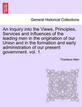 An Inquiry into the Views, Principles, Services and Influences of the leading men in the origination of our Union and in the formation and early administration of our present government. vol. 1. | Thaddeus Allen | 