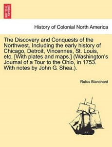 The Discovery and Conquests of the Northwest. Including the early history of Chicago, Detroit, Vincennes, St. Louis, etc. [With plates and maps.] (Washington's Journal of a Tour to the Ohio, in 1753. 