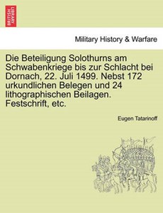 Die Beteiligung Solothurns am Schwabenkriege bis zur Schlacht bei Dornach, 22. Juli 1499. Nebst 172 urkundlichen Belegen und 24 lithographischen Beilagen. Festschrift, etc.