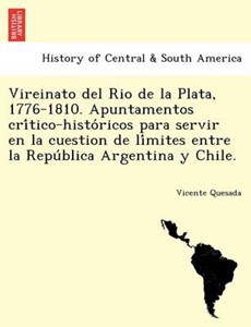 Vireinato del Rio de La Plata, 1776-1810. Apuntamentos Cri Tico-Histo Ricos Para Servir En La Cuestion de Li Mites Entre La Repu Blica Argentina y Chile.