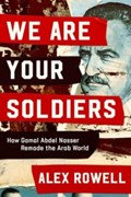 We Are Your Soldiers: How Gamal Abdel Nasser Remade the Arab World | Alex Rowell | 