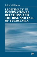 Legitimacy in International Relations and the Rise and Fall of Yugoslavia | John Williams | 