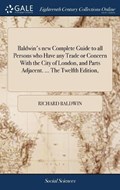 Baldwin's New Complete Guide to All Persons Who Have Any Trade or Concern with the City of London, and Parts Adjacent. ... the Twelfth Edition, | Richard Baldwin | 