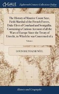The History of Maurice Count Saxe, Field-Marshal of the French Forces, Duke Elect of Courland and Semigallia. Containing a Curious Account of all the Wars of Europe Since the Treaty of Utrecht, in Which he was Concerned of 2; Volume 1 | LouisBalthazar Neel | 