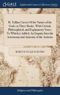 M. Tullius Cicero Of the Nature of the Gods; in Three Books. With Critical, Philosophical, and Explanatory Notes. To Which is Added, An Enquiry Into the Astronomy and Anatomy of the Antients | MarcusTullius Cicero | 