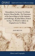 Eikonoklastes. in Answer to a Book Intitled, Eikon Basilike, the Portraiture of His Sacred Majesty in His Solitudes and Sufferings. by John Milton, Printed in 1650. to Which Is Added, an Original Letter to Milton | John Milton | 