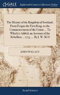The History of the Kingdom of Scotland, from Fergus the First King, to the Commencement of the Union ... to Which Is Added, an Account of the Rebellion ... 1715, ... by J. W. M.D | James Wallace | 