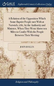 A Relation of the Opposition Which Some Baptist People Met with at Norwich, 1761, by the Authority and Minister, When They Went Above Ten Miles to Confer with the People Between Their Meeting