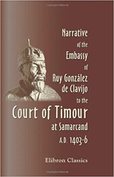 Narrative of the Embassy of Ruy González de Clavijo to the Court of Timour, at Samarcand, A.D. 1403-6