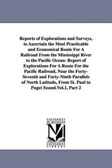 Reports of Explorations and Surveys, to Ascertain the Most Practicable and Economical Route For A Railroad From the Mississippi River to the Pacific Ocean