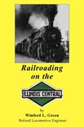 Railroading on the Illinois Central | Winford L Green | 