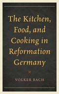 The Kitchen, Food, and Cooking in Reformation Germany | Volker Bach | 