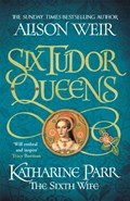 Six Tudor Queens: Katharine Parr, The Sixth Wife | Alison Weir | 