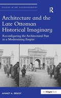 Architecture and the Late Ottoman Historical Imaginary | AhmetA. Ersoy | 