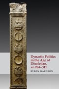 Dynastic Politics in the Age of Diocletian, AD 284-311 | Byron Waldron | 