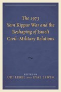 The 1973 Yom Kippur War and the Reshaping of Israeli Civil-Military Relations | Udi Lebel ; Eyal Lewin | 