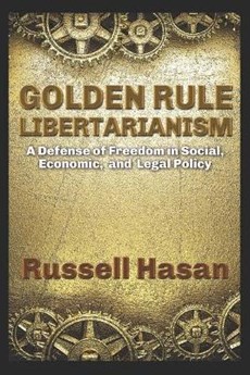 Golden Rule Libertarianism: A Defense of Freedom in Social, Economic, and Legal Policy