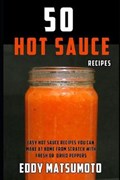 50 Hot Sauce Recipes: Easy Hot Sauce Recipes You Can Make at Home from Scratch with Fresh or Dried Peppers | Eddy Matsumoto | 