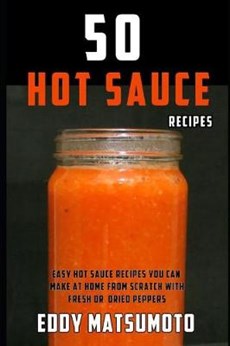 50 Hot Sauce Recipes: Easy Hot Sauce Recipes You Can Make at Home from Scratch with Fresh or Dried Peppers