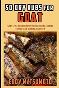 50 Dry Rubs for Goat: Goat Spice Rub Recipes for BBQ Grilling, Baking, Frying, Slow Cooking, and Stew | Eddy Matsumoto | 