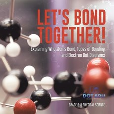 Let's Bond Together! Explaining Why Atoms Bond, Types of Bonding and Electron Dot Diagrams Grade 6-8 Physical Science