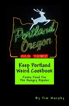 Keep Portland Weird Cookbook: Funky Food For The Hungry Hipster