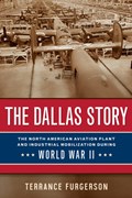 The Dallas Story: The North American Aviation Plant and Industrial Mobilization During World War II Volume 16 | Terrance Furgerson | 
