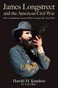 James Longstreet and the American Civil War: The Confederate General Who Fought the Next War | Harold M. Knudsen | 