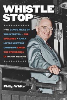 Whistle Stop - How 31,000 Miles of Train Travel, 352 Speeches, and a Little Midwest Gumption Saved the Presidency of Harry Truman