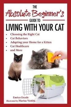 The Absolute Beginner's Guide to Living with Your Cat: Choosing the Right Cat, Cat Behaviors, Adapting Your Home for a Kitten, Cat Healthcare, and Mor