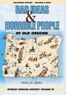 Bad Ideas and Horrible People of Old Oregon: Offbeat Oregon History Volume III