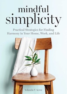 Mindful Simplicity: Practical Strategies for Finding Harmony in Your Home, Work, and Life