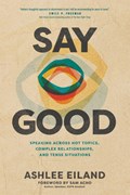 Say Good: Speaking Across Hot Topics, Complex Relationships, and Tense Situations | Ashlee Eiland | 