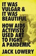 It Was Vulgar and It Was Beautiful: How AIDS Activists Used Art to Fight a Pandemic | Jack Lowery | 