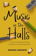Music in the Halls: The Heart and Heartbreak of Teaching at a High-Poverty School in Washington, DC | Bernard Jankowski | 