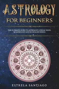 Astrology for Beginners: The Ultimate Guide to Astrology, Zodiac Signs, Numerology and Kundalini Rising