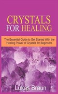 Crystals for Healing: The Essential Guide to Get Started With the Healing Power of Crystals for Beginners | Lukas Braun | 