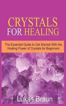 Crystals for Healing: The Essential Guide to Get Started With the Healing Power of Crystals for Beginners