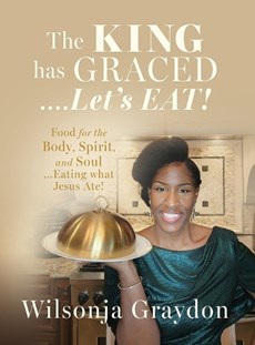 The KING has GRACED....Let's EAT!: Food for the Body, Spirit, and Soul...Eating what Jesus Ate!