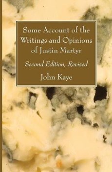 Some Account of the Writings and Opinions of Justin Martyr; Second Edition, Revised