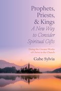 Prophets, Priests, and Kings: A New Way to Consider Spiritual Gifts | Gabe Sylvia | 