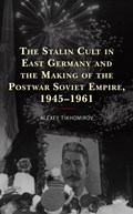 The Stalin Cult in East Germany and the Making of the Postwar Soviet Empire, 1945-1961 | Alexey Tikhomirov | 