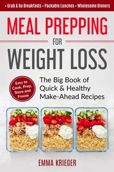 Meal Prepping for Weight Loss: The Big Book of Quick & Healthy Make Ahead Recipes. Easy to Cook, Prep, Store, Freeze: Packable lunches, Grab & Go Bre