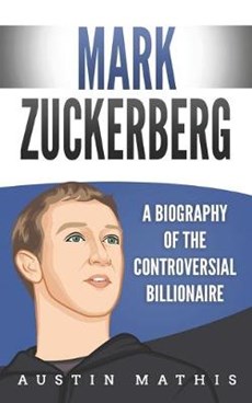 Mark Zuckerberg: A Biography of the Controversial Billionaire