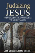 Judaizing Jesus: Radical Jewish Approaches to Christianity | Juan Marcos Bejarano Gutierrez | 