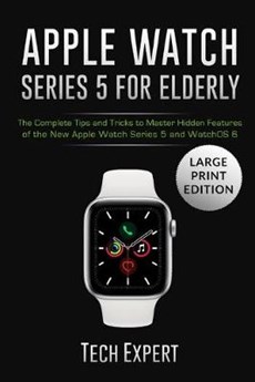 Apple Watch Series 5 for Elderly: The Complete Tips and Tricks to Master Hidden Features of the New Apple Watch Series 5 and WatchOS 6