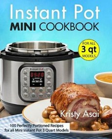 Instant Pot Mini Cookbook: 100 Perfectly Portioned Recipes for All Mini Instant Pot 3 Quart Models