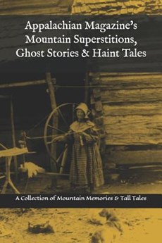 Appalachian Magazine's Mountain Superstitions, Ghost Stories & Haint Tales: A Collection of Memories & Commentaries from the Mountains of Appalachia