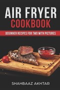 Air Fryer Cookbook Beginner Recipes for Two with Pictures | Shahbaaz Akhtar | 