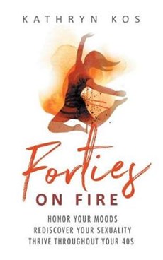 Forties on Fire: Honor Your Moods, Rediscover Your Sexuality, Thrive Throughout Your 40s